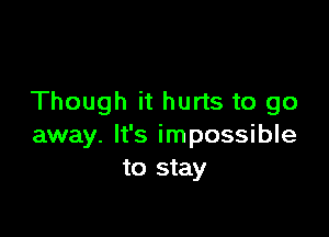 Though it hurts to go

away. It's impossible
to stay