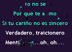 k YO no se
Po? qw te a..mo

Si tu carifmo no es sincero

Verdadero, traicionero

Mentj?.i...-u).c....oh, oh....

.