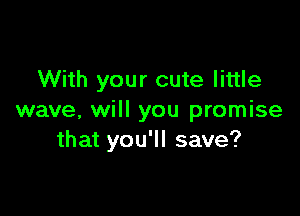 With your cute little

wave, will you promise
that you'll save?