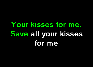 Your kisses for me.

Save all your kisses
for me