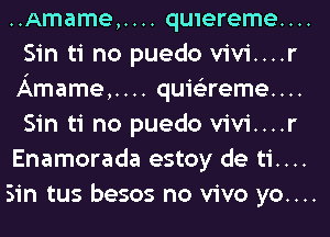 ..Amame,.... qu1ereme....
Sin ti no puedo vivi....r
Amame,.... quioreme....
Sin ti no puedo vivi....r
Enamorada estoy de ti....

Sin tus besos no vivo yo....