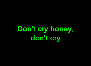 Don't cry honey,

don't cry