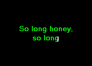 So long honey,

solong