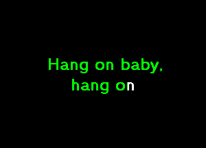 Hang on baby,

hang on