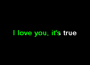 I love you, it's true