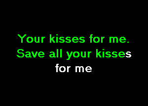 Your kisses for me.

Save all your kisses
for me