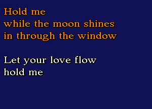 Hold me
While the moon shines
in through the window

Let your love flow
hold me