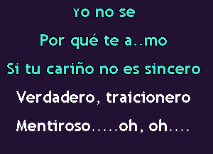 YO no SQ

Por qw te a..mo

Si tu carifmo no es sincero
Verdadero, traicionero

Mentiroso ..... oh, oh....