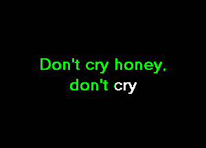 Don't cry honey,

don't cry