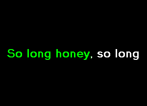 So long honey, so long