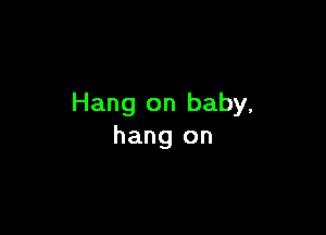 Hang on baby,

hang on