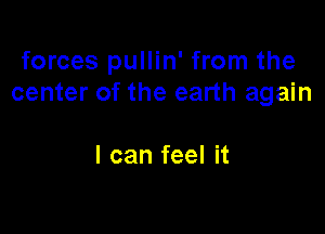 forces pullin' from the
center of the earth again

I can feel it