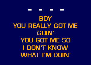 BOY
YOU REALLY GOT ME
GOIM
YOU GOT ME SO
I DUNT KNOW
WHAT I'M DOIN'