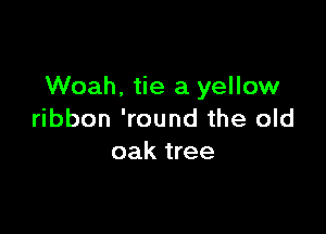 Woah. tie a yellow

ribbon 'round the old
oak tree