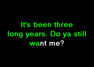 It's been three

long years. Do ya still
want me?