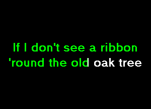 If I don't see a ribbon

'round the old oak tree