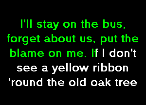 I'll stay on the bus,
forget about us, put the
blame on me. If I don't

see a yellow ribbon
'round the old oak tree