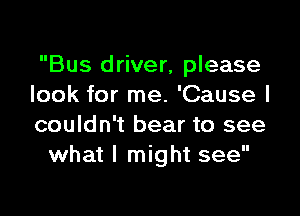 Bus driver, please
look for me. 'Cause I

couldn't bear to see
what I might see