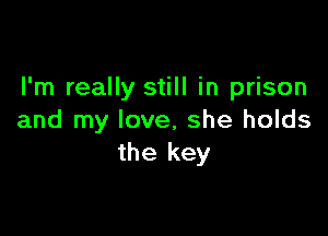 I'm really still in prison

and my love, she holds
the key