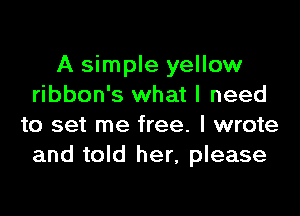 A simple yellow
ribbon's what I need

to set me free. I wrote
and told her, please