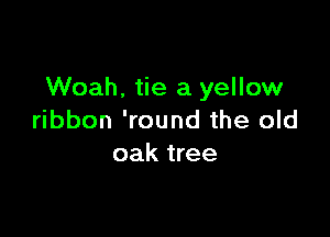 Woah. tie a yellow

ribbon 'round the old
oak tree