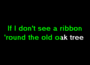 If I don't see a ribbon

'round the old oak tree