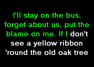 I'll stay on the bus,
forget about us, put the
blame on me. If I don't

see a yellow ribbon
'round the old oak tree