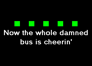 EIEIEIEIEI

Now the whole damned
bus is cheerin'