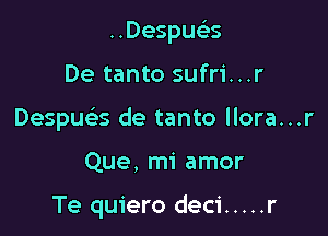 ..Despucks

De tanto sufri...r

Despua de tanto llora...r

Que, mi amor

Te quiero deci ..... r