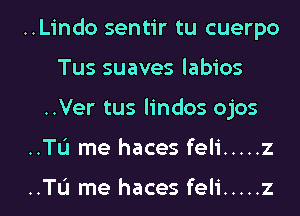 ..Lindo sentir tu cuerpo
Tus suaves labios

..Ver tus lindos ojos

..TL'I me haces feli ..... z

..TL'I me haces feli ..... z