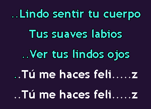 ..Lindo sentir tu cuerpo
Tus suaves labios

..Ver tus lindos ojos

..TL'I me haces feli ..... z

..TL'I me haces feli ..... z