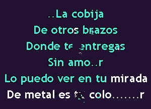 ..La cobija
De otros baazos
Donde tc 3entreg,as

Sin amo..r
Lo puedo ver en tu mirada
De metal es t3. colo ....... r