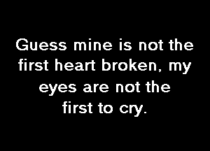 Guess mine is not the
first heart broken, my

eyes are not the
first to cry.
