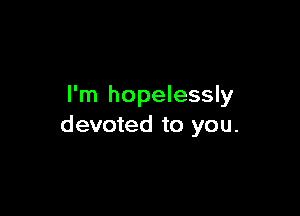 I'm hopelessly

devoted to you.