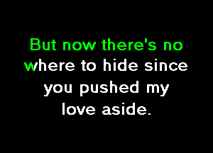 But now there's no
where to hide since

you pushed my
love aside.