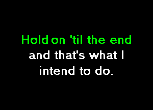 Hold on 'til the end

and that's what I
intend to do.