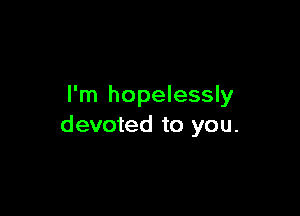 I'm hopelessly

devoted to you.