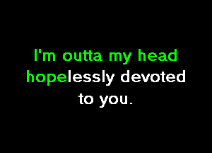 I'm outta my head

hopelessly devoted
to you.