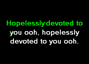 Hopelesslydevoted to

you ooh. hopelessly
devoted to you ooh.