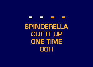 SPINDERELLA

BUT IT UP
ONE TIME

00H