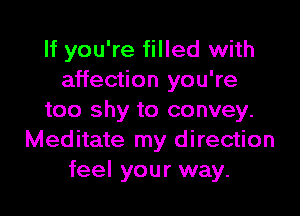 If you're filled with
affection you're

too shy to convey.
Meditate my direction
feel your way.