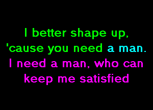 I better shape up,
'cause you need a man.
I need a man, who can
keep me satisfied