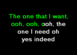 The one that I want,
ooh, ooh, ooh, the

one I need oh
yesindeed