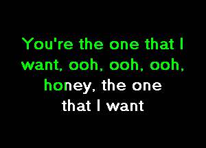 You're the one that I
want, ooh, ooh, ooh,

honey. the one
that I want