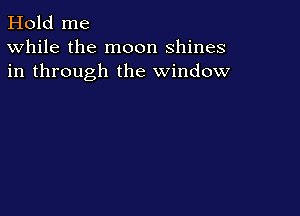 Hold me
While the moon shines
in through the window