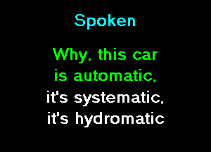 Spoken

Why, this car

is automatic,
it's systematic.
it's hydromatic