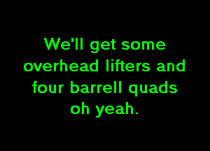 We'll get some
overhead lifters and

four barrell quads
oh yeah.