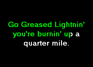 Go Greased Lightnin'

you're burnin' up a
quarter mile.