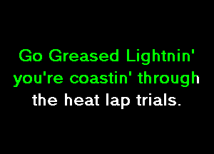 Go Greased Lightnin'

you're coastin' through
the heat lap trials.