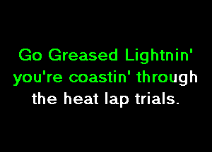 Go Greased Lightnin'

you're coastin' through
the heat lap trials.